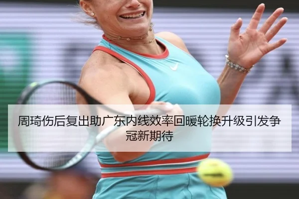 周琦伤后复出助广东内线效率回暖轮换升级引发争冠新期待