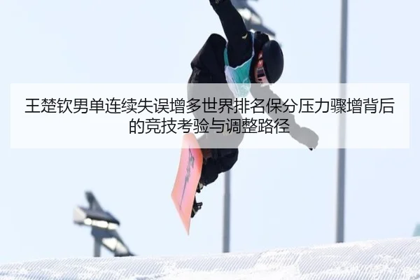 王楚钦男单连续失误增多世界排名保分压力骤增背后的竞技考验与调整路径